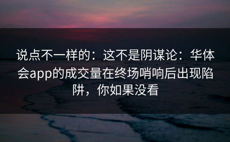 说点不一样的：这不是阴谋论：华体会app的成交量在终场哨响后出现陷阱，你如果没看