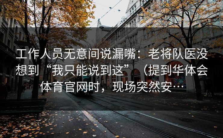 工作人员无意间说漏嘴：老将队医没想到“我只能说到这”（提到华体会体育官网时，现场突然安…