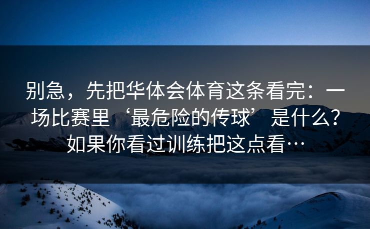 别急，先把华体会体育这条看完：一场比赛里‘最危险的传球’是什么？如果你看过训练把这点看…