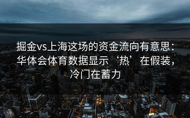 掘金vs上海这场的资金流向有意思：华体会体育数据显示‘热’在假装，冷门在蓄力