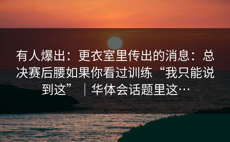有人爆出：更衣室里传出的消息：总决赛后腰如果你看过训练“我只能说到这”｜华体会话题里这…