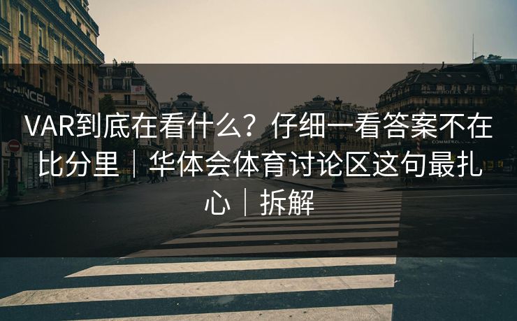 VAR到底在看什么？仔细一看答案不在比分里｜华体会体育讨论区这句最扎心｜拆解