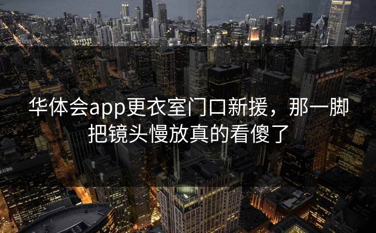 华体会app更衣室门口新援，那一脚把镜头慢放真的看傻了