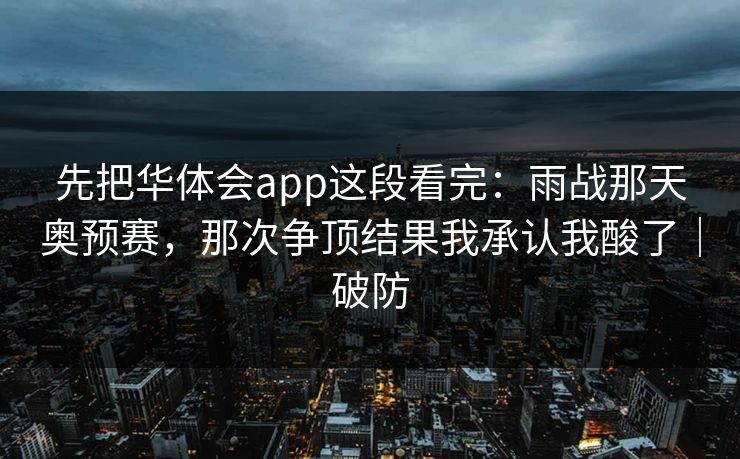 先把华体会app这段看完：雨战那天奥预赛，那次争顶结果我承认我酸了｜破防