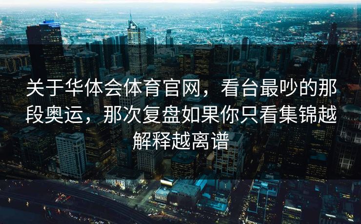 关于华体会体育官网，看台最吵的那段奥运，那次复盘如果你只看集锦越解释越离谱