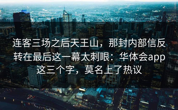连客三场之后天王山，那封内部信反转在最后这一幕太刺眼：华体会app这三个字，莫名上了热议