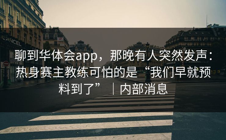 聊到华体会app，那晚有人突然发声：热身赛主教练可怕的是“我们早就预料到了”｜内部消息
