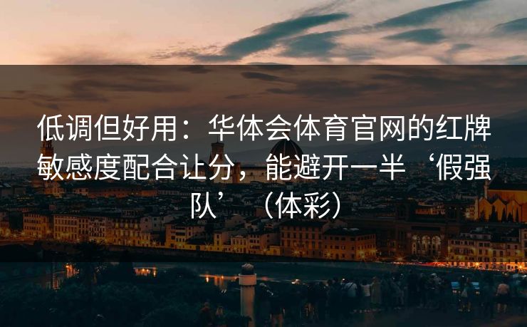 低调但好用：华体会体育官网的红牌敏感度配合让分，能避开一半‘假强队’（体彩）