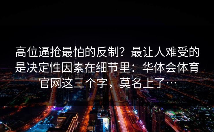 高位逼抢最怕的反制？最让人难受的是决定性因素在细节里：华体会体育官网这三个字，莫名上了…
