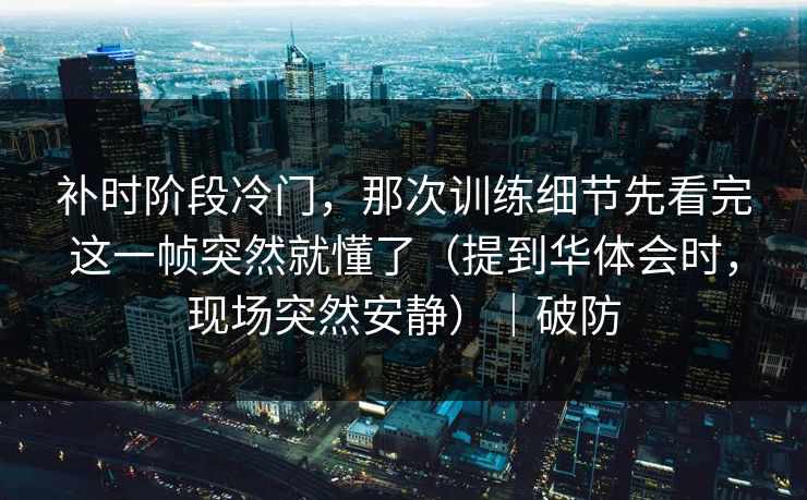 补时阶段冷门，那次训练细节先看完这一帧突然就懂了（提到华体会时，现场突然安静）｜破防