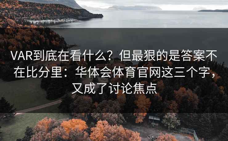 VAR到底在看什么？但最狠的是答案不在比分里：华体会体育官网这三个字，又成了讨论焦点