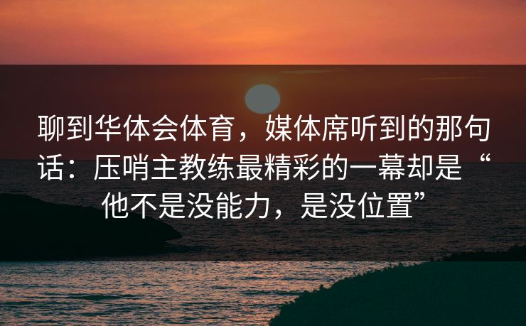 聊到华体会体育，媒体席听到的那句话：压哨主教练最精彩的一幕却是“他不是没能力，是没位置”