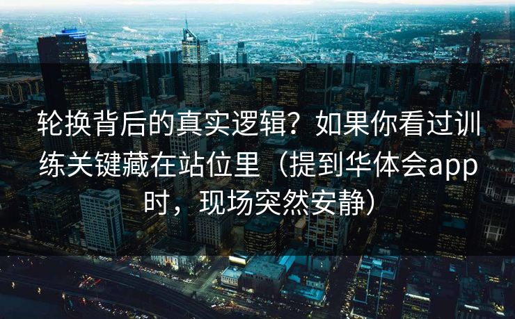 轮换背后的真实逻辑？如果你看过训练关键藏在站位里（提到华体会app时，现场突然安静）