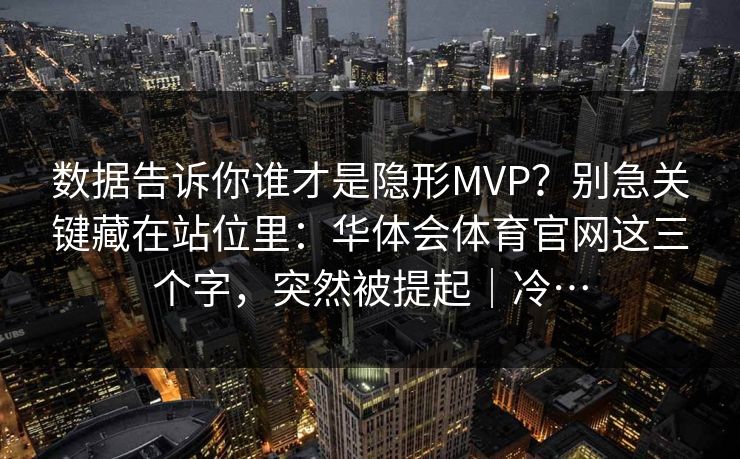 数据告诉你谁才是隐形MVP？别急关键藏在站位里：华体会体育官网这三个字，突然被提起｜冷…