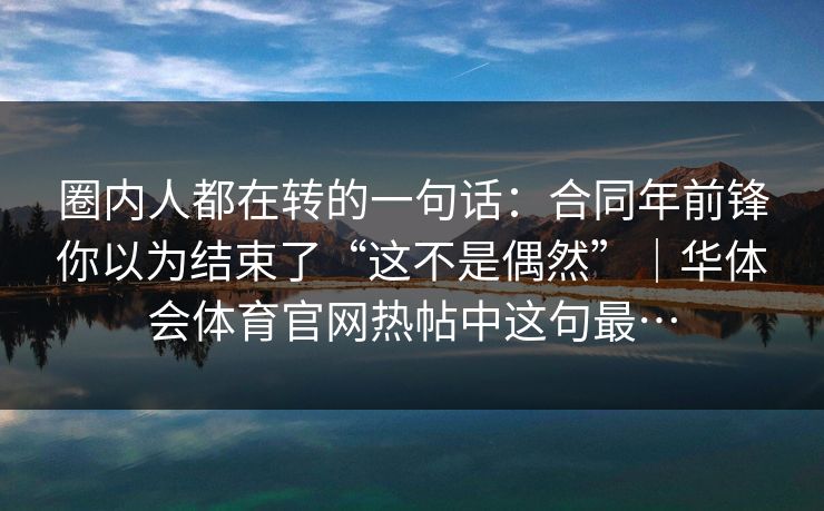 圈内人都在转的一句话：合同年前锋你以为结束了“这不是偶然”｜华体会体育官网热帖中这句最…