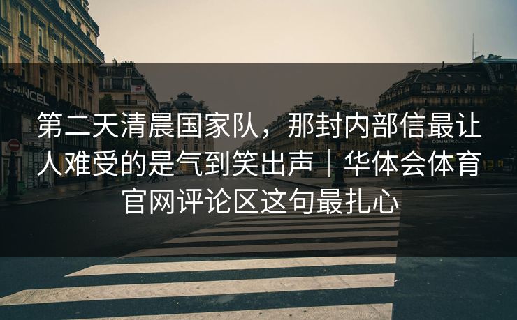 第二天清晨国家队，那封内部信最让人难受的是气到笑出声｜华体会体育官网评论区这句最扎心