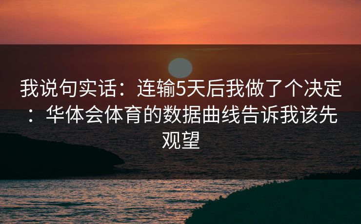 我说句实话：连输5天后我做了个决定：华体会体育的数据曲线告诉我该先观望