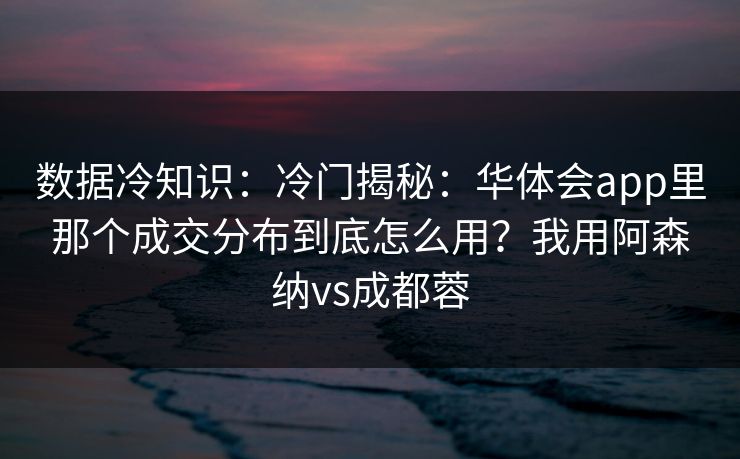 数据冷知识：冷门揭秘：华体会app里那个成交分布到底怎么用？我用阿森纳vs成都蓉