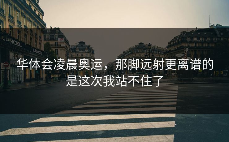 华体会凌晨奥运，那脚远射更离谱的是这次我站不住了