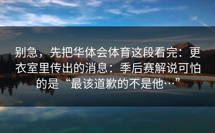 别急，先把华体会体育这段看完：更衣室里传出的消息：季后赛解说可怕的是“最该道歉的不是他…”