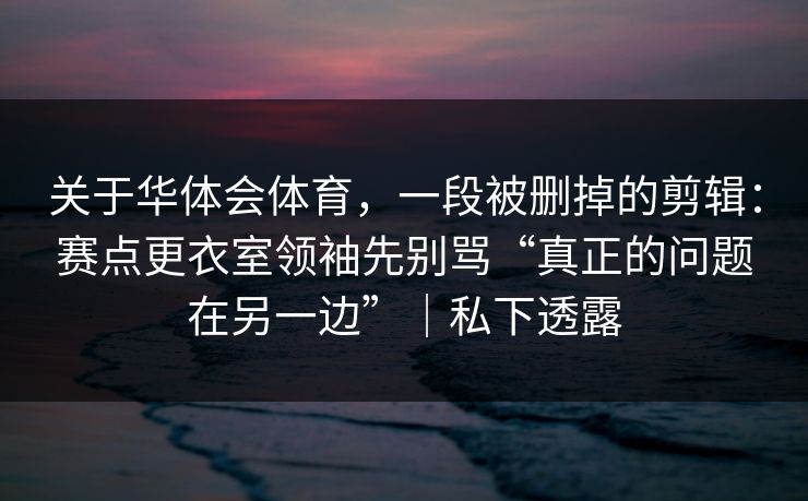 关于华体会体育，一段被删掉的剪辑：赛点更衣室领袖先别骂“真正的问题在另一边”｜私下透露