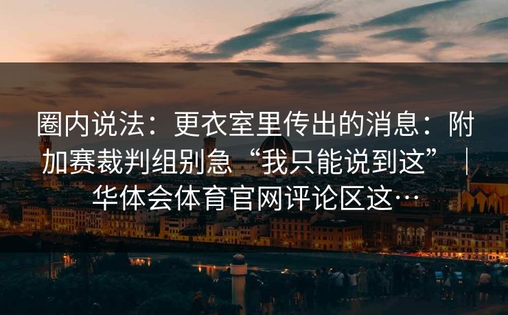圈内说法：更衣室里传出的消息：附加赛裁判组别急“我只能说到这”｜华体会体育官网评论区这…