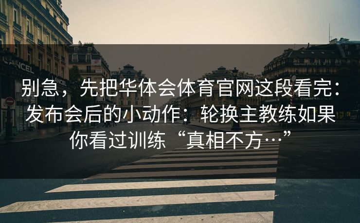 别急，先把华体会体育官网这段看完：发布会后的小动作：轮换主教练如果你看过训练“真相不方…”