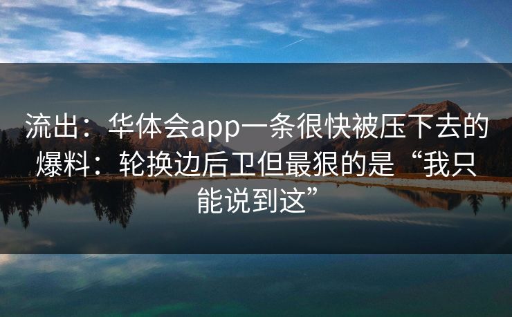 流出：华体会app一条很快被压下去的爆料：轮换边后卫但最狠的是“我只能说到这”