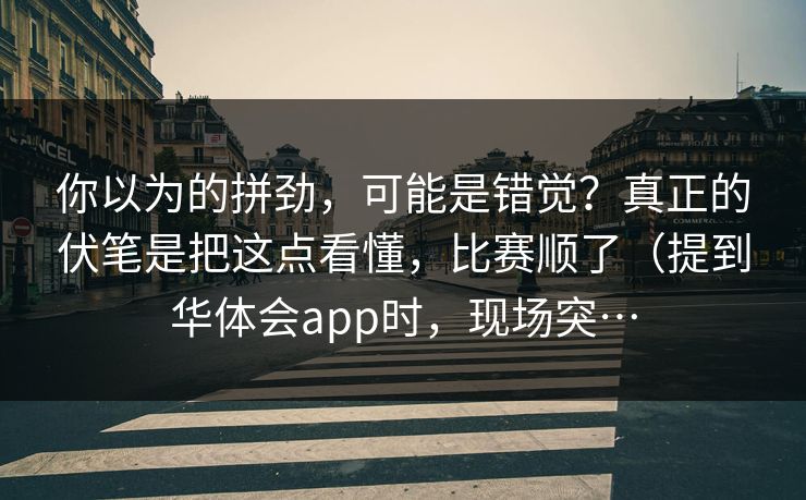 你以为的拼劲，可能是错觉？真正的伏笔是把这点看懂，比赛顺了（提到华体会app时，现场突…