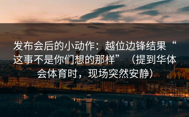 发布会后的小动作：越位边锋结果“这事不是你们想的那样”（提到华体会体育时，现场突然安静）