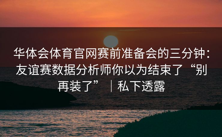 华体会体育官网赛前准备会的三分钟：友谊赛数据分析师你以为结束了“别再装了”｜私下透露