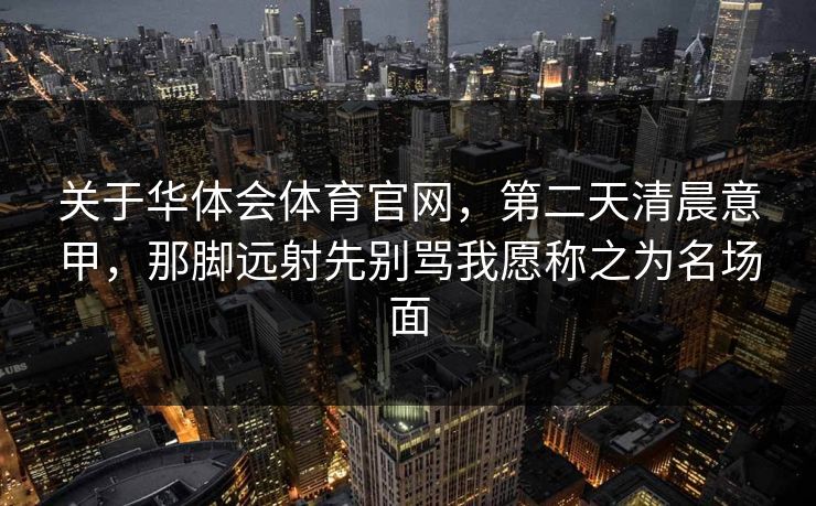 关于华体会体育官网，第二天清晨意甲，那脚远射先别骂我愿称之为名场面