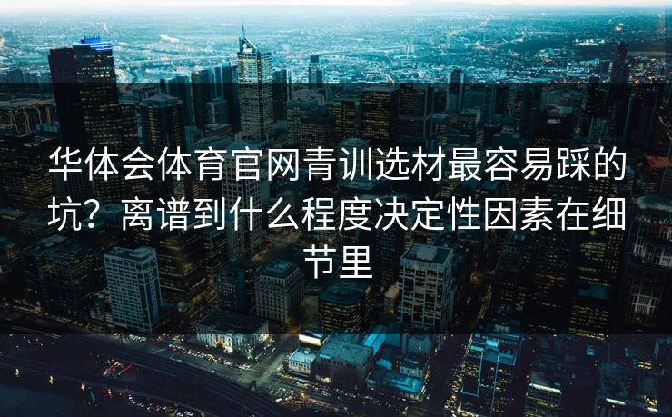 华体会体育官网青训选材最容易踩的坑？离谱到什么程度决定性因素在细节里