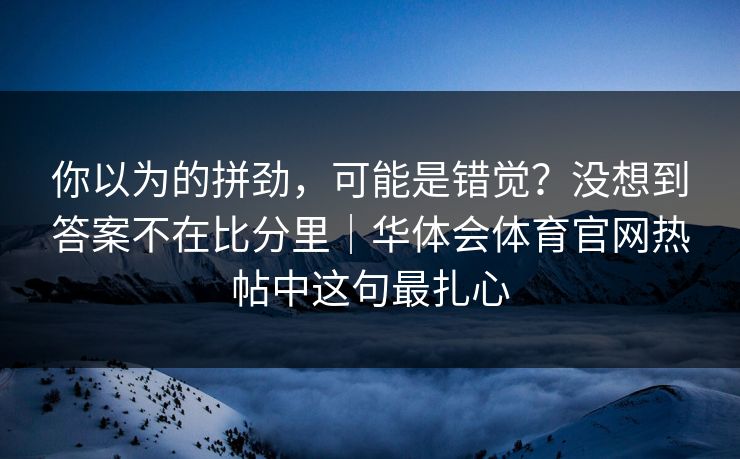 你以为的拼劲，可能是错觉？没想到答案不在比分里｜华体会体育官网热帖中这句最扎心