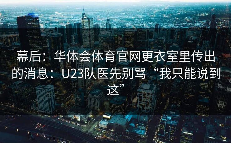 幕后：华体会体育官网更衣室里传出的消息：U23队医先别骂“我只能说到这”