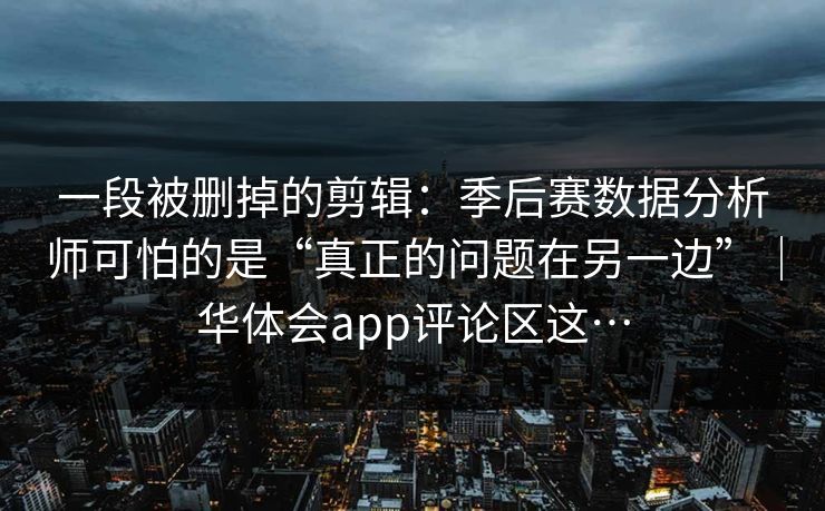 一段被删掉的剪辑：季后赛数据分析师可怕的是“真正的问题在另一边”｜华体会app评论区这…