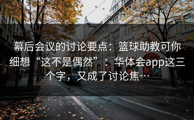 幕后会议的讨论要点：篮球助教可你细想“这不是偶然”：华体会app这三个字，又成了讨论焦…