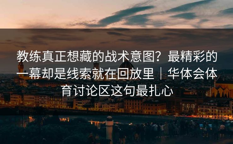 教练真正想藏的战术意图？最精彩的一幕却是线索就在回放里｜华体会体育讨论区这句最扎心
