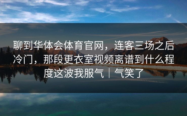 聊到华体会体育官网，连客三场之后冷门，那段更衣室视频离谱到什么程度这波我服气｜气笑了