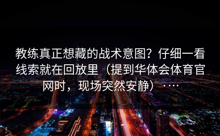 教练真正想藏的战术意图？仔细一看线索就在回放里（提到华体会体育官网时，现场突然安静）·…
