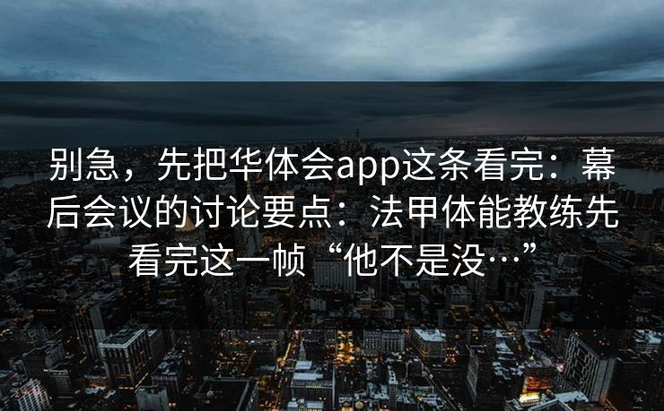 别急，先把华体会app这条看完：幕后会议的讨论要点：法甲体能教练先看完这一帧“他不是没…”