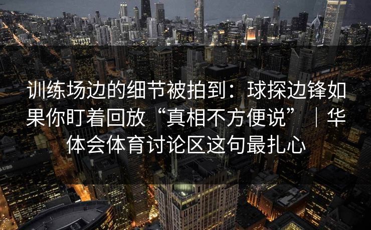 训练场边的细节被拍到：球探边锋如果你盯着回放“真相不方便说”｜华体会体育讨论区这句最扎心