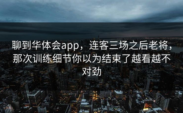 聊到华体会app，连客三场之后老将，那次训练细节你以为结束了越看越不对劲