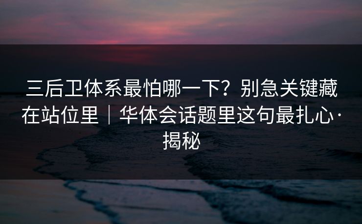 三后卫体系最怕哪一下？别急关键藏在站位里｜华体会话题里这句最扎心·揭秘