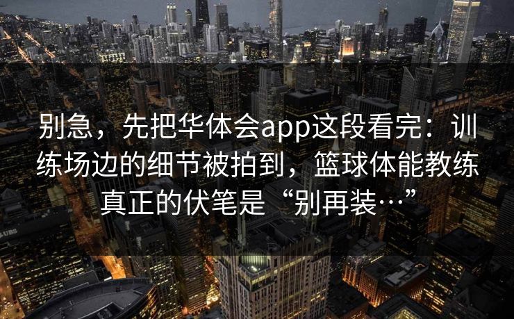 别急，先把华体会app这段看完：训练场边的细节被拍到，篮球体能教练真正的伏笔是“别再装…”
