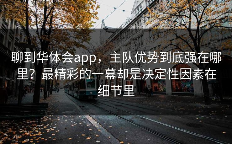 聊到华体会app，主队优势到底强在哪里？最精彩的一幕却是决定性因素在细节里