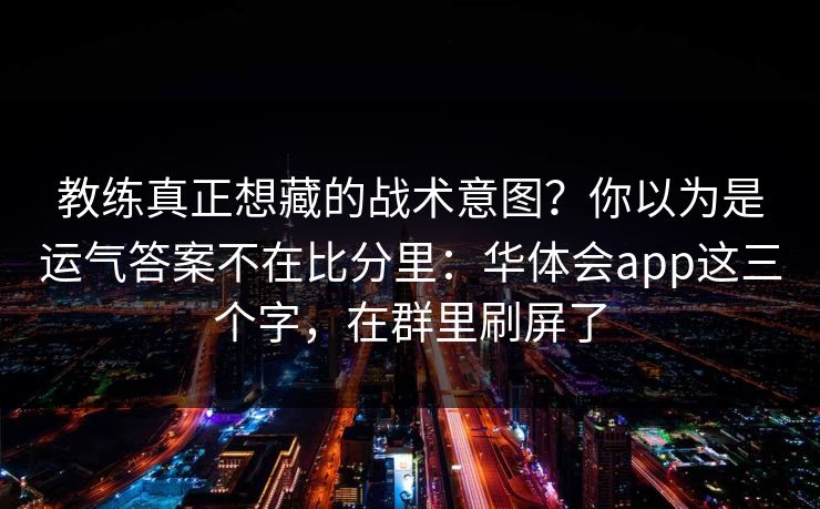 教练真正想藏的战术意图？你以为是运气答案不在比分里：华体会app这三个字，在群里刷屏了