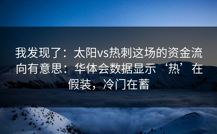 我发现了：太阳vs热刺这场的资金流向有意思：华体会数据显示‘热’在假装，冷门在蓄