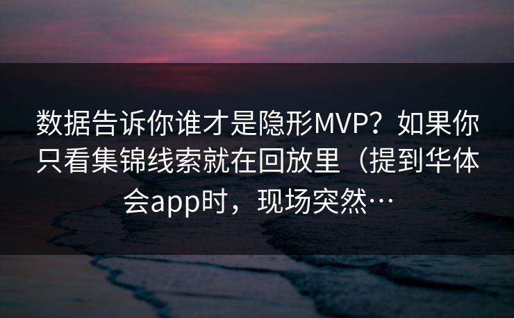 数据告诉你谁才是隐形MVP？如果你只看集锦线索就在回放里（提到华体会app时，现场突然…