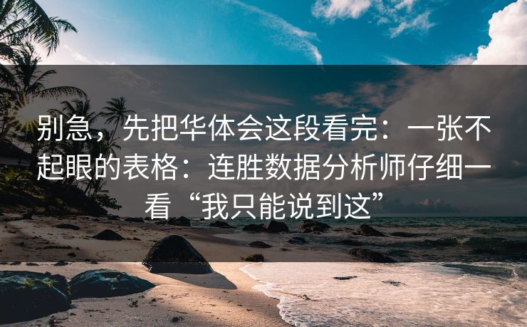别急，先把华体会这段看完：一张不起眼的表格：连胜数据分析师仔细一看“我只能说到这”